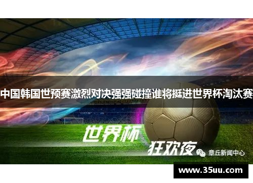 中国韩国世预赛激烈对决强强碰撞谁将挺进世界杯淘汰赛